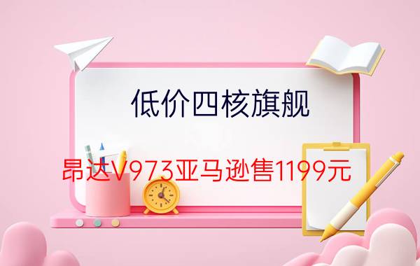 低价四核旗舰 昂达V973亚马逊售1199元